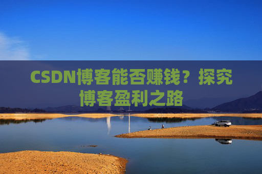 CSDN博客能否赚钱？探究博客盈利之路
