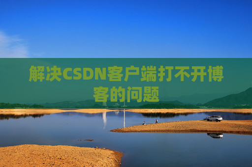 解决CSDN客户端打不开博客的问题